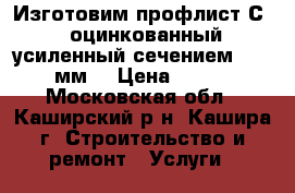 Изготовим профлист С-21 оцинкованный, усиленный,сечением 0,45 мм. › Цена ­ 276 - Московская обл., Каширский р-н, Кашира г. Строительство и ремонт » Услуги   